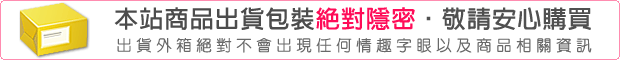 本站商品出貨包裝絕對隱密，敬請安心購買。出貨外箱絕對不會出現任何情趣字眼以及商品相關資訊。